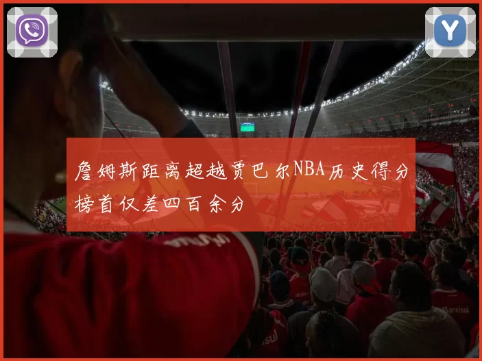 詹姆斯距离超越贾巴尔NBA历史得分榜首仅差四百余分