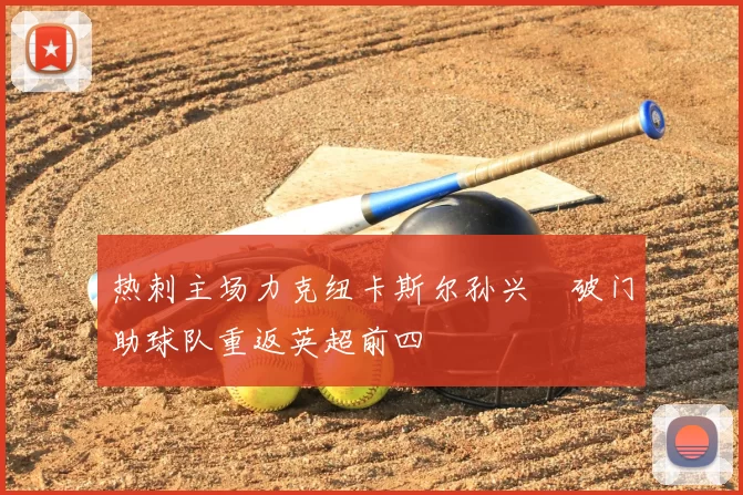 热刺主场力克纽卡斯尔孙兴慜破门助球队重返英超前四