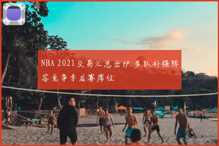 NBA 2021交易汇总出炉 多队补强阵容竞争季后赛席位