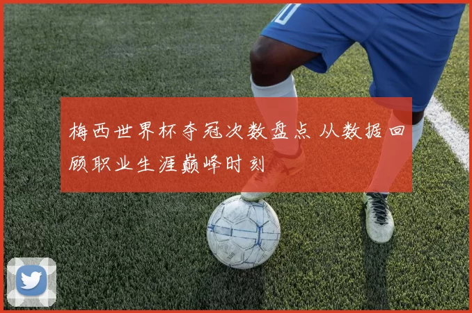 梅西世界杯夺冠次数盘点 从数据回顾职业生涯巅峰时刻
