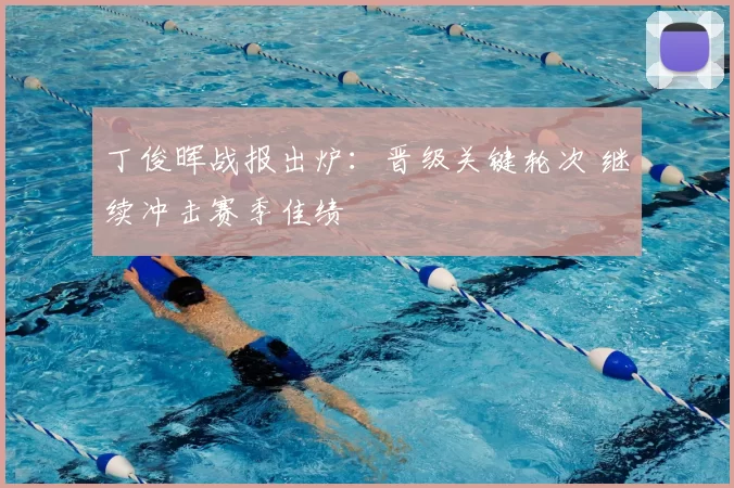 丁俊晖战报出炉：晋级关键轮次 继续冲击赛季佳绩