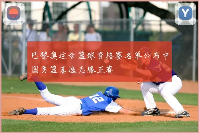 巴黎奥运会篮球资格赛名单公布中国男篮落选无缘正赛
