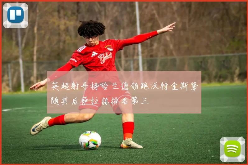英超射手榜哈兰德领跑沃特金斯紧随其后萨拉赫排名第三