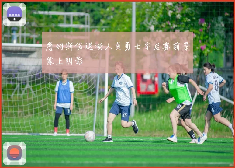 詹姆斯伤退湖人负勇士季后赛前景蒙上阴影