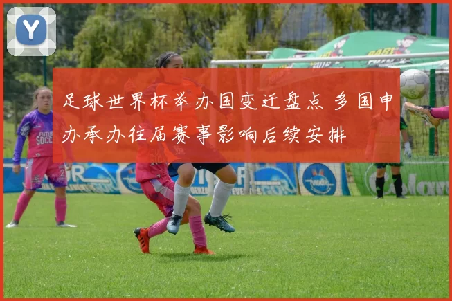 足球世界杯举办国变迁盘点 多国申办承办往届赛事影响后续安排