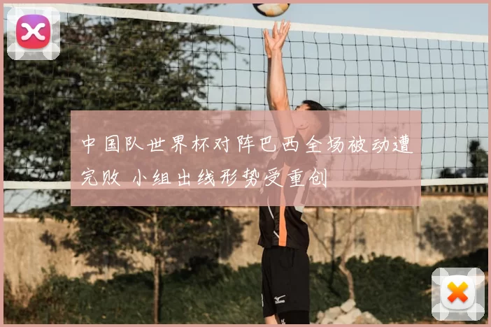 中国队世界杯对阵巴西全场被动遭完败 小组出线形势受重创
