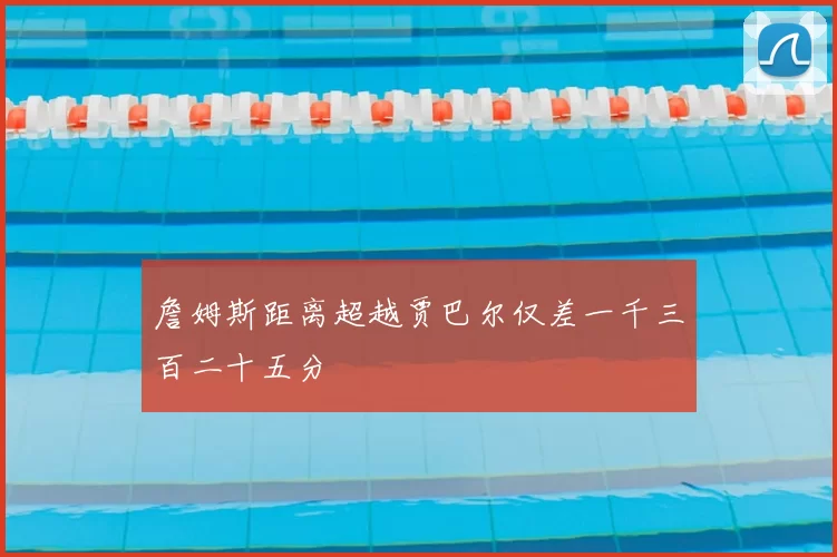詹姆斯距离超越贾巴尔仅差一千三百二十五分
