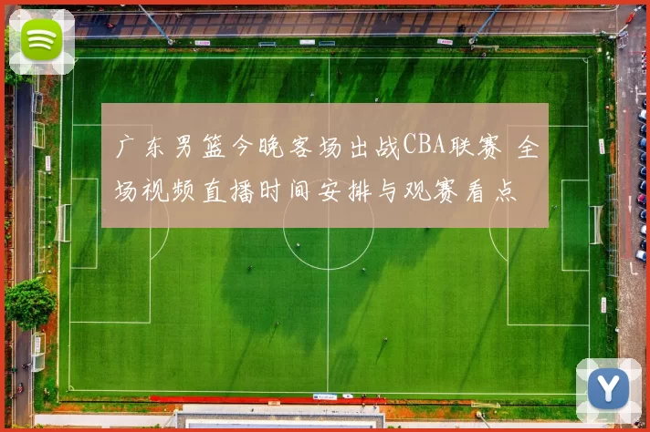 广东男篮今晚客场出战CBA联赛 全场视频直播时间安排与观赛看点