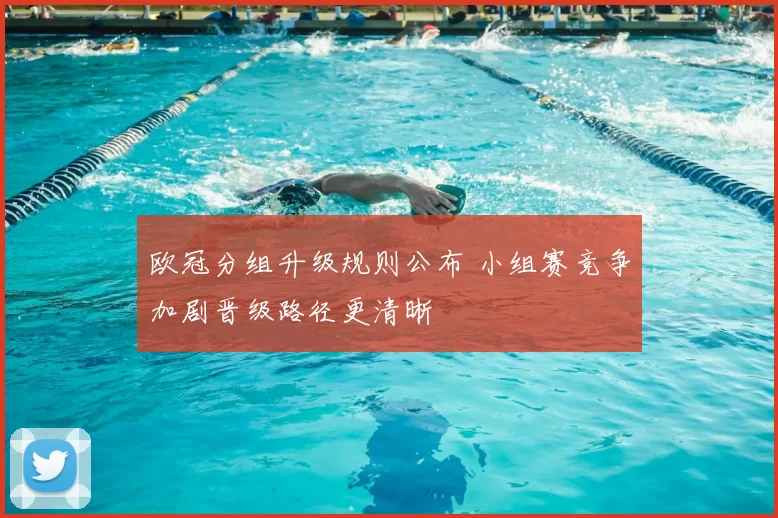 欧冠分组升级规则公布 小组赛竞争加剧晋级路径更清晰