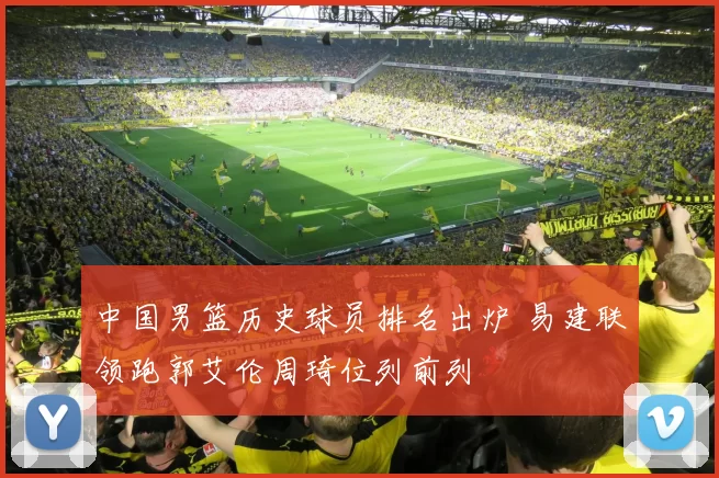 中国男篮历史球员排名出炉 易建联领跑郭艾伦周琦位列前列