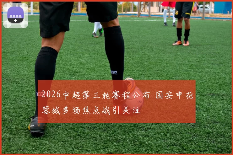 2026中超第三轮赛程公布 国安申花蓉城多场焦点战引关注