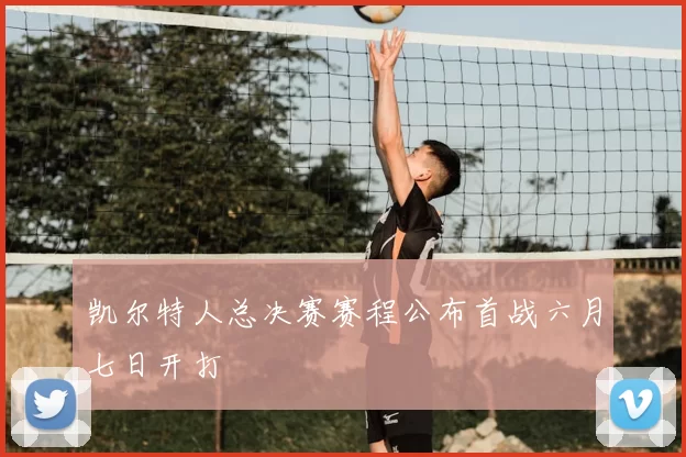 凯尔特人总决赛赛程公布首战六月七日开打
