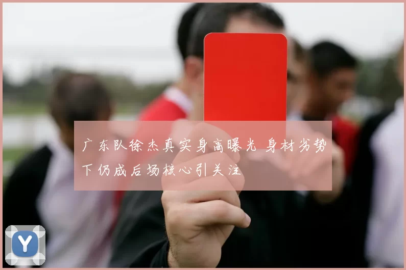 广东队徐杰真实身高曝光 身材劣势下仍成后场核心引关注