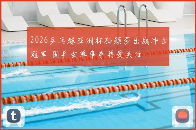 2026乒乓球亚洲杯孙颖莎出战冲击冠军 国乒女单争夺再受关注
