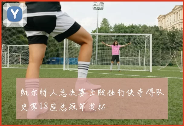 凯尔特人总决赛击败独行侠夺得队史第18座总冠军奖杯