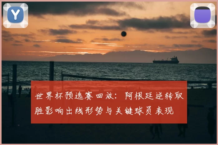 世界杯预选赛回放：阿根廷逆转取胜影响出线形势与关键球员表现