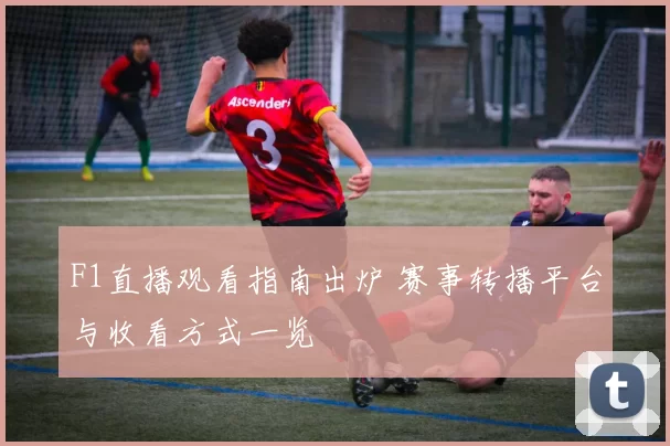 F1直播观看指南出炉 赛事转播平台与收看方式一览