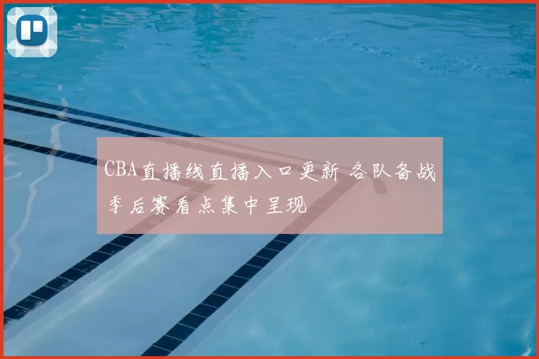 CBA直播线直播入口更新 各队备战季后赛看点集中呈现