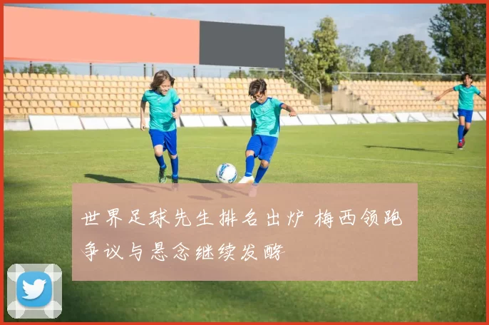 世界足球先生排名出炉 梅西领跑 争议与悬念继续发酵